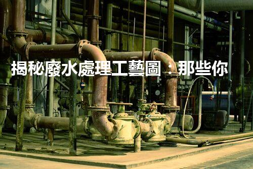 揭秘廢水處理工藝圖：那些你不知道的行業(yè)秘密！